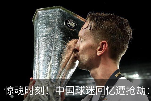 惊魂时刻！中国球迷回忆遭抢劫：被枪指着脑门，警察来了先要钱