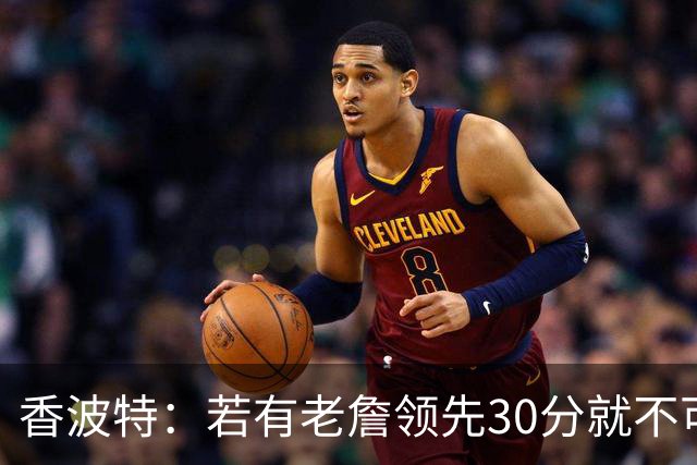 香波特：若有老詹领先30分就不可能被追分 若被追上了我想要欧文
